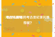 考古短视频
:有什么好看的考古类纪录片推荐呢？