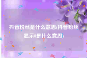 抖音粉丝是什么意思(抖音粉丝显示0是什么意思)