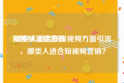 短视频流量营销
:哪些人适合在短视频方面引流，哪类人适合短视频营销？