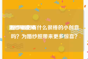 婚纱短视频
:婚纱摄影有什么很棒的小创意吗？为婚纱照带来更多惊喜？