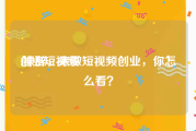 创业短视频
:裸辞，来做短视频创业，你怎么看？