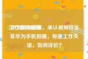 工作宣传视频
:华为深夜道歉，承认视频样张非华为手机拍摄，称是工作失误，如何评价？