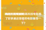 科幻大片短视频
:有哪些好的科幻高科技电影看了好多遍还想看的电影推荐一下？