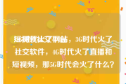 短视频社交平台
:2G时代火了网站，3G时代火了社交软件，4G时代火了直播和短视频，那5G时代会火了什么？