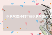 护肤攻略(不同年龄护肤攻略)