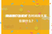 倒计时广告视频
:电视剧沉长的广告时间段大家在做什么？