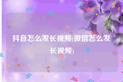 抖音怎么发长视频(微信怎么发长视频)