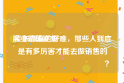 商业销售视频
:卖东西真的好难，那些人到底是有多厉害才能去做销售的😂😂😂？