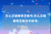 怎么注销爱奇艺账号(怎么注销爱奇艺账号手机号)