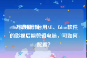 edius视频剪辑
:一万五攒一台用AE、Edius软件的影视后期剪辑电脑，可如何配置？