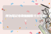 华为笔记本宣传视频
:华为笔记本电脑哪款性价比高？