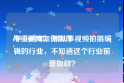 毕业视频如何制作
:毕业两年，想从事视频拍摄编辑的行业，不知道这个行业前景如何？