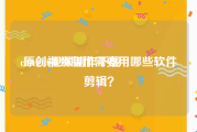 cutecut视频制作下载
:原创视频制作需要用哪些软件剪辑？