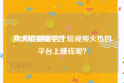 六大短视频平台
:如何在抖音这个短视频火热的平台上赚钱呢？