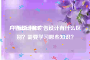 广告设计视频
:平面设计和广告设计有什么区别？需要学习哪些知识？