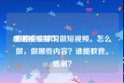 感谢视频制作
:我现在在学习做短视频。怎么做，做哪些内容？谁能教我。感谢？