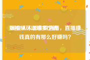 短视频可以赚多少钱
:现在人人都在做直播，直播赚钱真的有那么好赚吗？