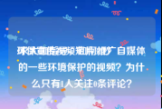 环保宣传视频短片30秒
:求大咖指导，如何推广自媒体的一些环境保护的视频？为什么只有1人关注0条评论？