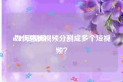 6719短视频
:如何将长视频分割成多个短视频？