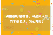 销售看的视频
:我想做一名销售，可是我人内向不爱说话，怎么办呢？