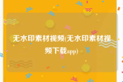 无水印素材视频(无水印素材视频下载app)