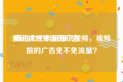 腾讯视频里面的广告
:腾讯大王卡用腾讯视频，视频前的广告免不免流量？