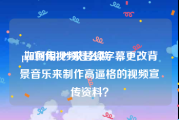 ppt宣传视频怎么做
:如何用PPT来替换字幕更改背景音乐来制作高逼格的视频宣传资料？