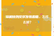 短视频的文字怎么去掉
:从网上拷的文字带表格，怎样去掉？