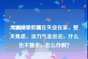 大连视频剪辑
:年龄40了，现在失业在家，整天焦虑，没力气走出去，什么也不想干，怎么办啊？