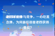 老四短视频
:老四不去参与竞争，一心吃斋念佛，为何最后却是老四获得皇位？