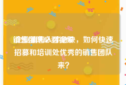 销售团队必看视频
:企业销售人才急缺，如何快速招募和培训处优秀的销售团队来？