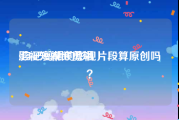 影视短视频剪辑
:自己剪辑的影视片段算原创吗？