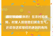 避风短视频
:做三农自媒体的！在农村拍视频，村里人拍到他们就会生气，还说你这样那样的遇到的有吗？