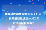 视频广告收益
:在头条上传了视频勾选了广告，视频播放量达到260.9万/天，为什么没有收益？