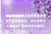 链家宣传视频
:链家或贝壳的人员开车免费带客户去楼盘看房，这中间有什么猫腻吗？影响买房价格吗？