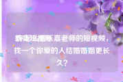 教师短视频
:你怎么看乐嘉老师的短视频，找一个你爱的人结婚婚姻更长久？