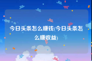 今日头条怎么赚钱(今日头条怎么赚收益)