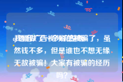 qt语音广告视频完整版
:我刚做了一个刷单被骗了，虽然钱不多，但是谁也不想无缘无故被骗！大家有被骗的经历吗？