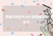 直播互动话术(幼儿园直播互动话术)