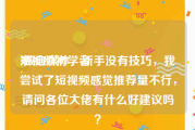 短视频初学者
:做自媒体，新手没有技巧，我尝试了短视频感觉推荐量不行，请问各位大佬有什么好建议吗？