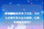 的小视频
:字节跳动既然有了抖音，为什么还要开发火山小视频，它俩不冲突矛盾吗？