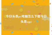 今日头条pc(电脑怎么下载今日头条app)