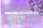 在线无广告
:有哪些网站或平台可以免费打广告？