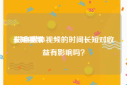 长短视频
:做自媒体视频的时间长短对收益有影响吗？