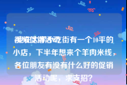 视频促销活动
:我在大学小吃街有一个10平的小店，下半年想来个羊肉米线，各位朋友有没有什么好的促销活动呢，求支招？