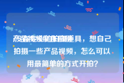 产品视频制作拍摄
:没有专业的拍摄道具，想自己拍摄一些产品视频，怎么可以用最简单的方式开拍？