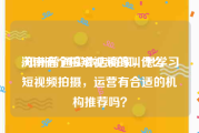 河南有个拍短视频的叫什么
:郑州普通实体店商家，想学习短视频拍摄，运营有合适的机构推荐吗？