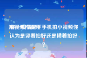 短视频拍视频
:你一般情况下手机拍小视频你认为是竖着拍好还是横着拍好？