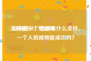 怎样拍一个短视频
:没有团队，也没有什么支持，一个人拍视频能成功吗？