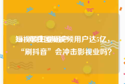 短视频主要用户
:2019年我国短视频用户达5亿，“刷抖音”会冲击影视业吗？